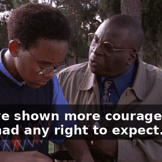 You've shown more courage than I've had any right to expect.