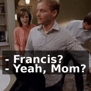 - Francis? - Yeah, Mom?