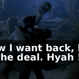 Now I want back, like in the deal. Hyah !