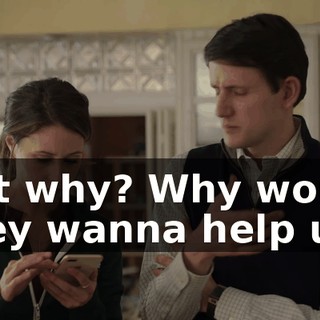 But why? Why would they wanna help us?