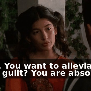 Fine. You want to alleviate your guilt? You are absolved.