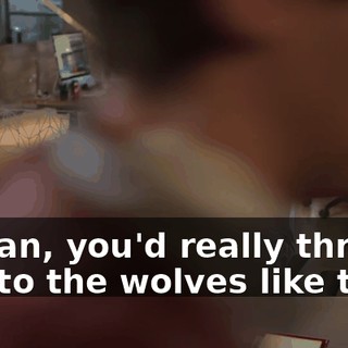 I mean, you'd really throw him to the wolves like that?