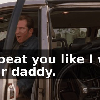I'll beat you like I was your daddy.