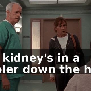 My kidney's in a cooler down the hall.