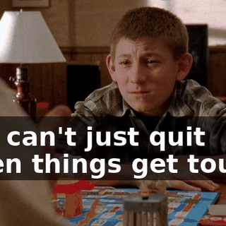 You can't just quit when things get tough.