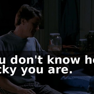 You don't know how lucky you are.