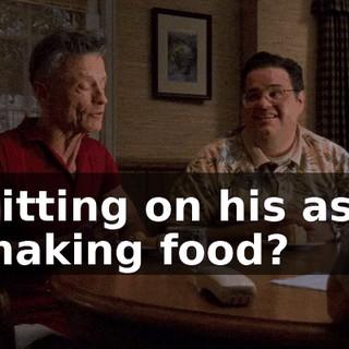 Sitting on his ass making food?
