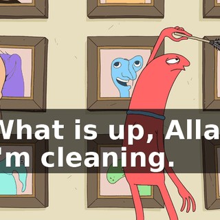 - What is up, Allan? - I'm cleaning.