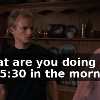 What are you doing up? It's 5:30 in the morning.
