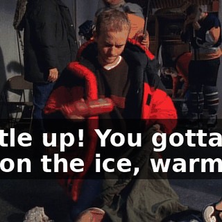 Hustle up! You gotta get out on the ice, warm up.