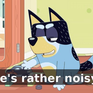 He's rather noisy!