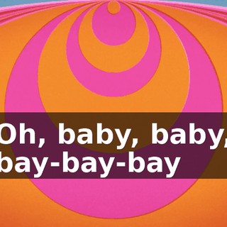 ♪ Oh, baby, baby, bay-bay-bay ♪
