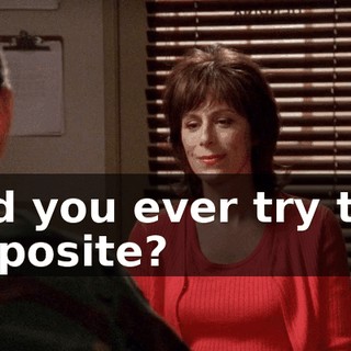 Did you ever try the opposite?