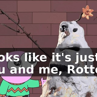 Looks like it's just you and me, Rotten.