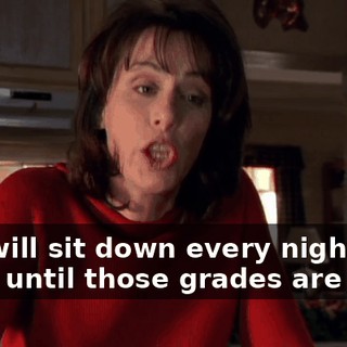 You will sit down every night and work until those grades are up.