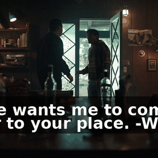 - She wants me to come over to your place. -What?