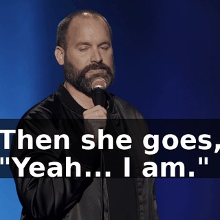 Then she goes, "Yeah... I am."