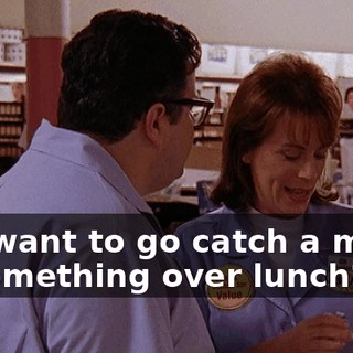 You want to go catch a movie or something over lunch?