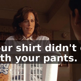 your shirt didn't go with your pants.