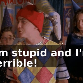 I'm stupid and I'm terrible!