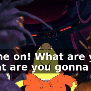 Come on! What are you, what are you gonna do?