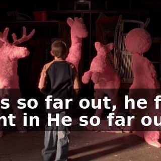 ♪ He's so far out, he fits right in He so far out... ♪