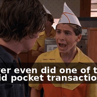 I never even did one of those stupid pocket transactions.