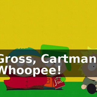 Gross, Cartman! Whoopee!