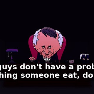 You guys don't have a problem watching someone eat, do you?