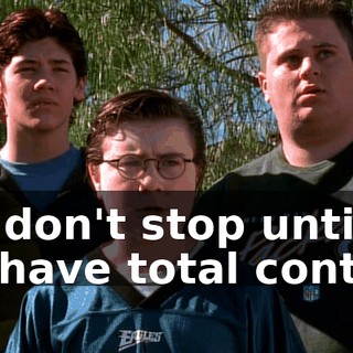 We don't stop until we have total control.