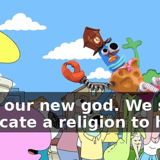 He's our new god. We shall dedicate a religion to him.