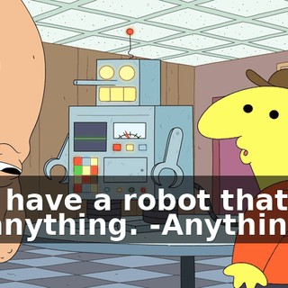 -We have a robot that can do anything. -Anything?