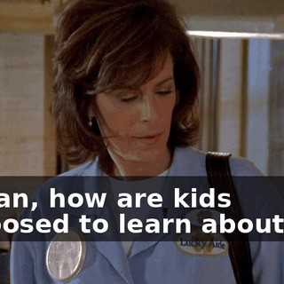 I mean, how are kids supposed to learn about how