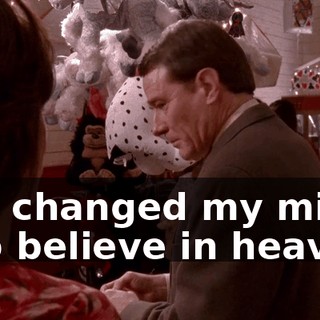 I've changed my mind. I do believe in heaven.