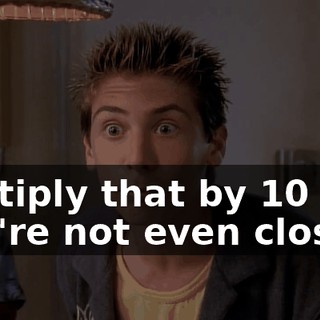 Multiply that by 10 and you're not even close.