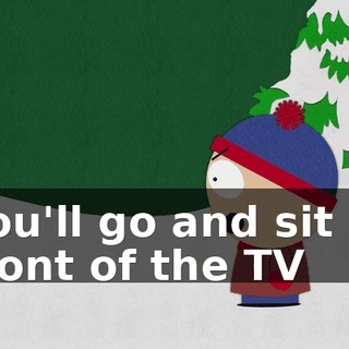 You'll go and sit in front of the TV