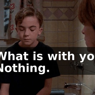 - What is with you? - Nothing.