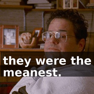 they were the meanest.