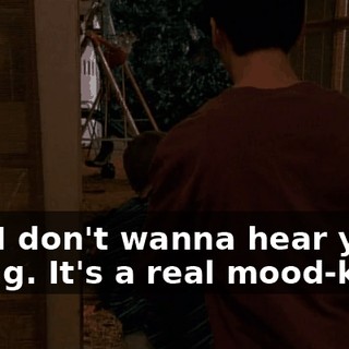 And I don't wanna hear you crying. It's a real mood-killer.