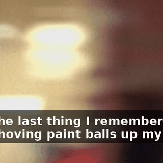 And the last thing I remember is him shoving paint balls up my nose.