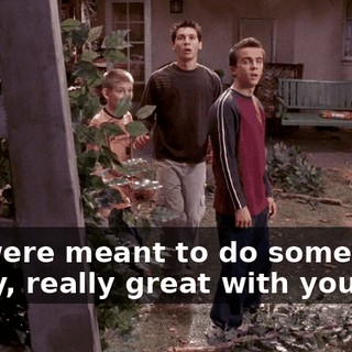 We were meant to do something really, really great with you.