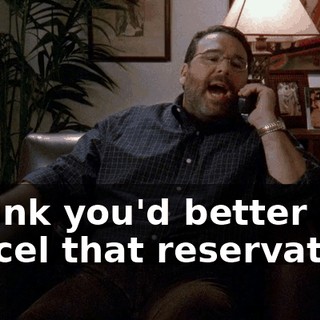 I think you'd better cancel that reservation.