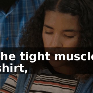 the tight muscle shirt,