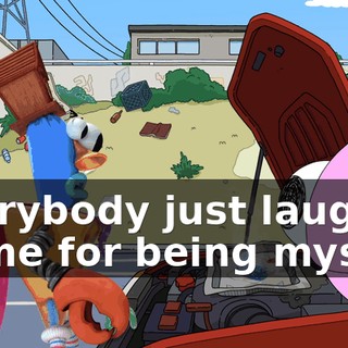 everybody just laughs at me for being myself.