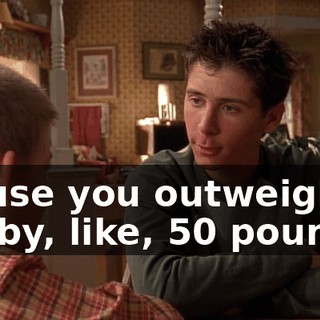 'Cause you outweigh me by, like, 50 pounds?