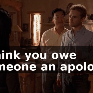 I think you owe someone an apology.