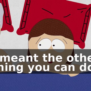 I meant the other thing you can do.