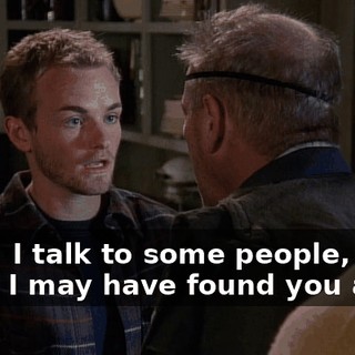 Look, I talk to some people, and I think I may have found you a job.