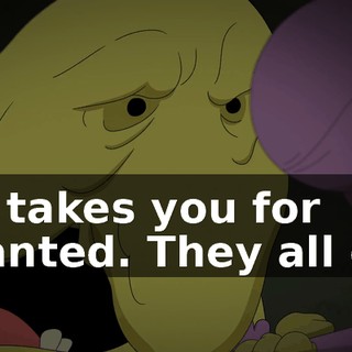 He takes you for granted. They all do.