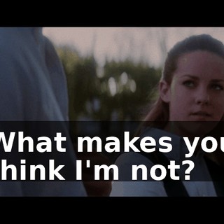 What makes you think I'm not?
